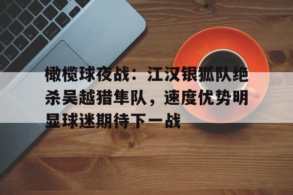 KAIYUN-橄榄球夜战：江汉银狐队绝杀吴越猎隼队，速度优势明显球迷期待下一战(血战缅北3免费版)